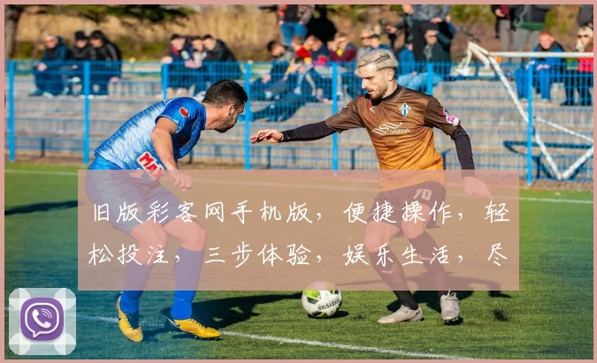 旧版彩客网手机版，便捷操作，轻松投注，三步体验，娱乐生活，尽在掌握，惊喜不断，快来体验