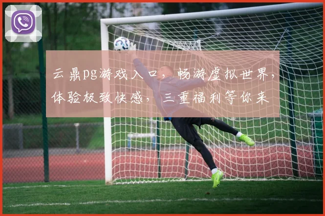云鼎pg游戏入口，畅游虚拟世界，体验极致快感，三重福利等你来