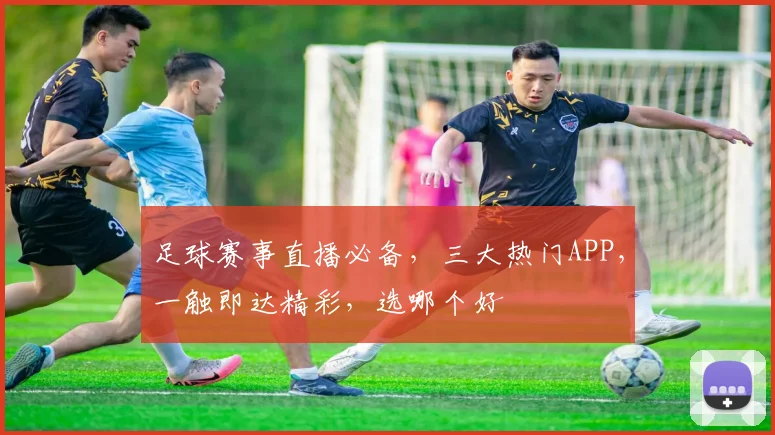 足球赛事直播必备，三大热门APP，一触即达精彩，选哪个好