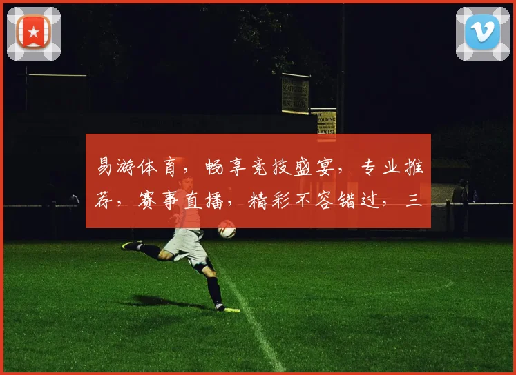 易游体育，畅享竞技盛宴，专业推荐，赛事直播，精彩不容错过，三重福利等你来
