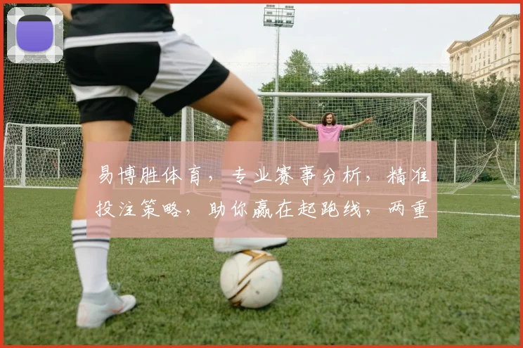 易博胜体育，专业赛事分析，精准投注策略，助你赢在起跑线，两重惊喜，不容错过