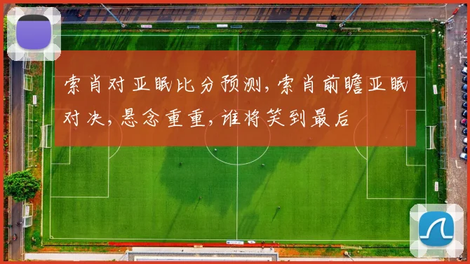 索肖对亚眠比分预测,索肖前瞻亚眠对决,悬念重重,谁将笑到最后
