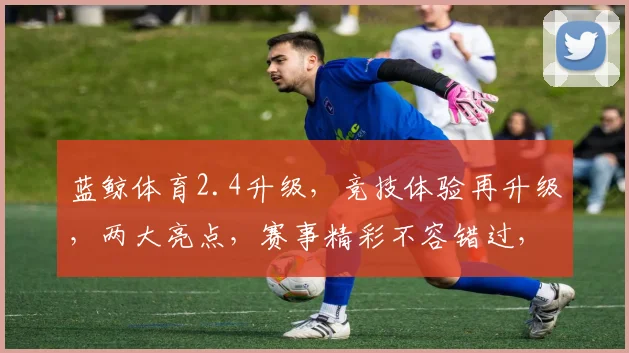 蓝鲸体育2.4升级，竞技体验再升级，两大亮点，赛事精彩不容错过，速来围观