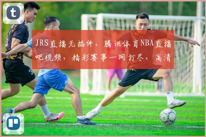 JRS直播无插件，腾讯体育NBA直播吧视频，精彩赛事一网打尽，高清流畅，不容错过