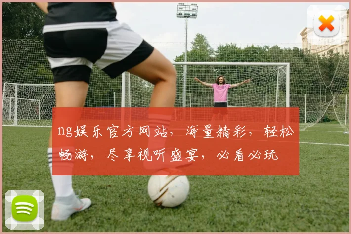 ng娱乐官方网站，海量精彩，轻松畅游，尽享视听盛宴，必看必玩
