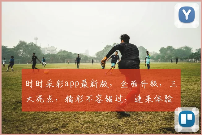 时时采彩app最新版，全面升级，三大亮点，精彩不容错过，速来体验