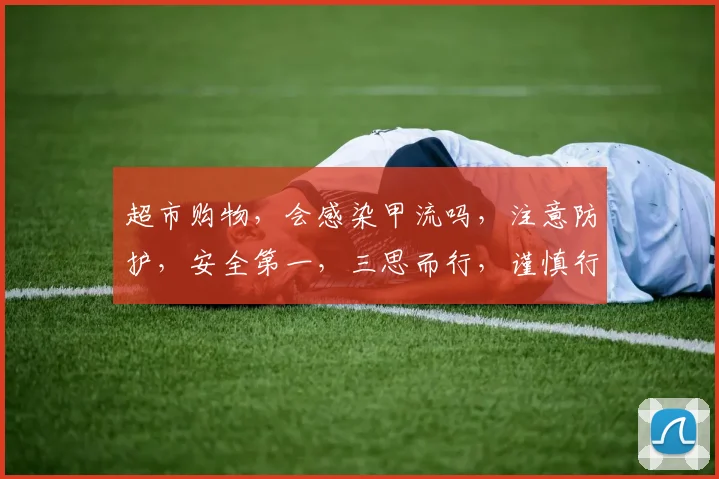 超市购物，会感染甲流吗，注意防护，安全第一，三思而行，谨慎行动。