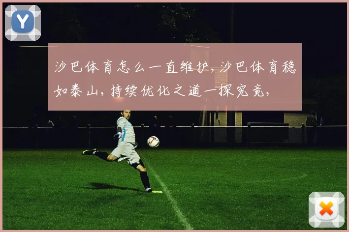 沙巴体育怎么一直维护,沙巴体育稳如泰山,持续优化之道一探究竟,