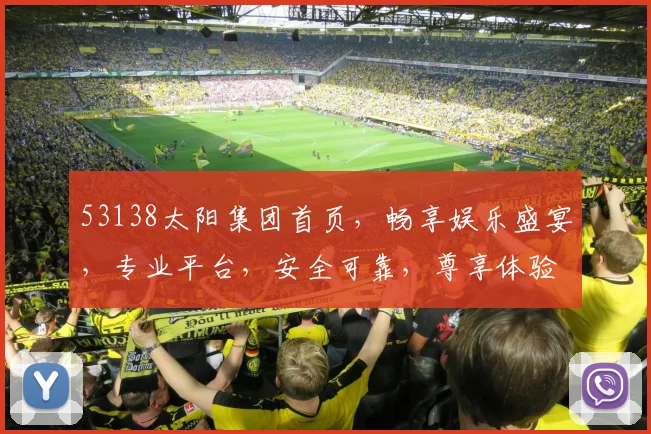 53138太阳集团首页，畅享娱乐盛宴，专业平台，安全可靠，尊享体验，尽在掌握