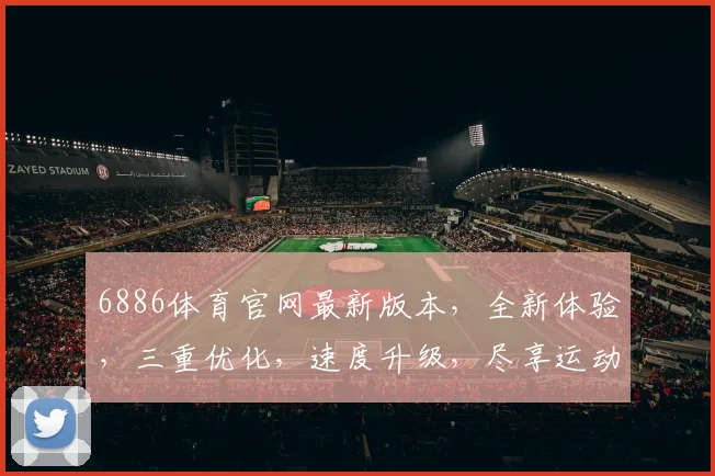 6886体育官网最新版本，全新体验，三重优化，速度升级，尽享运动激情
