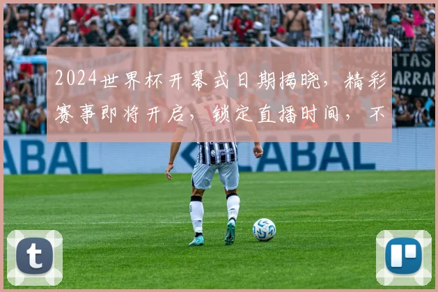 2024世界杯开幕式日期揭晓，精彩赛事即将开启，锁定直播时间，不容错过